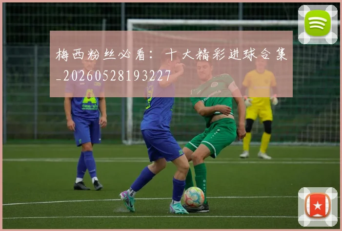 梅西粉丝必看:十大精彩进球合集_20260528193227