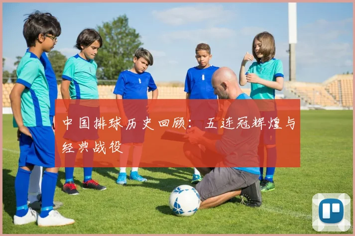 中国排球历史回顾：五连冠辉煌与经典战役