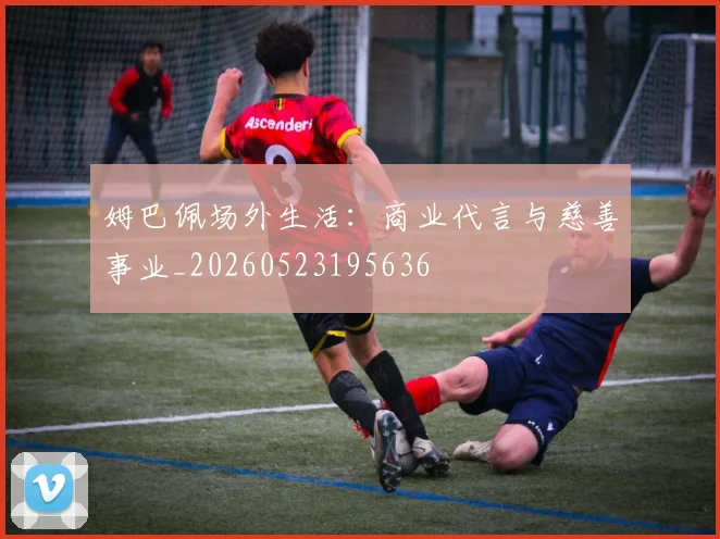 姆巴佩场外生活：商业代言与慈善事业_20260523195636