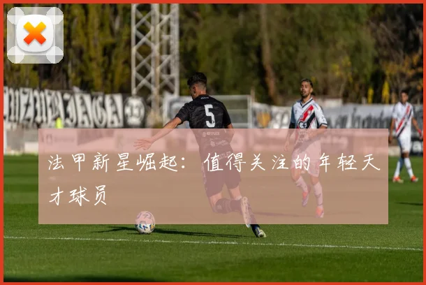 法甲新星崛起：值得关注的年轻天才球员