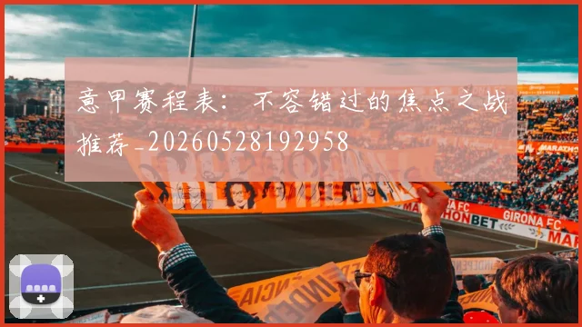 意甲赛程表:不容错过的焦点之战推荐_20260528192958