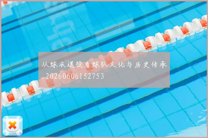 从球衣退役看球队文化与历史传承_20260606152753