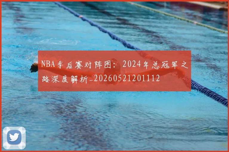 NBA季后赛对阵图:2024年总冠军之路深度解析_20260521201112