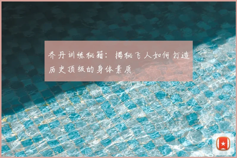 乔丹训练秘籍:揭秘飞人如何打造历史顶级的身体素质
