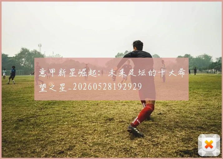意甲新星崛起:未来足坛的十大希望之星_20260528192929