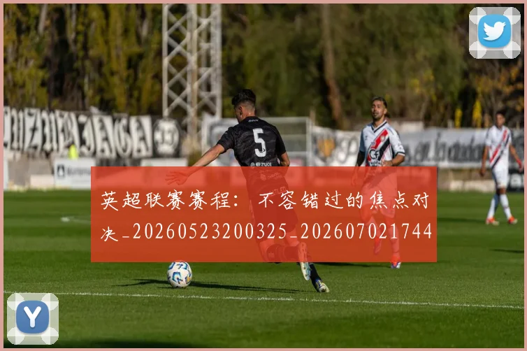 英超联赛赛程：不容错过的焦点对决_20260523200325_20260702174419
