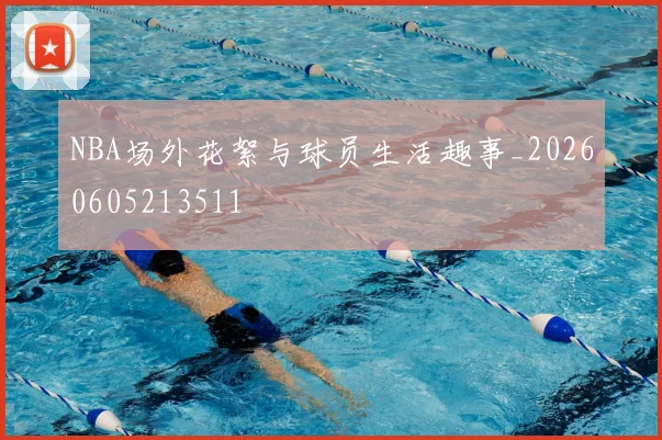 NBA场外花絮与球员生活趣事_20260605213511