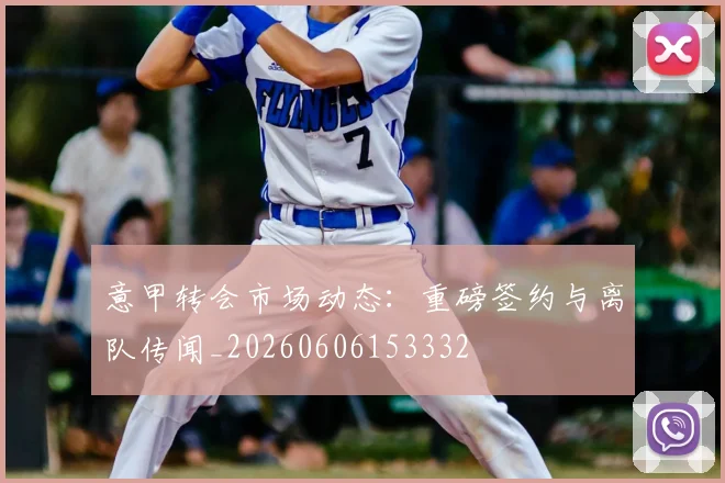 意甲转会市场动态:重磅签约与离队传闻_20260606153332