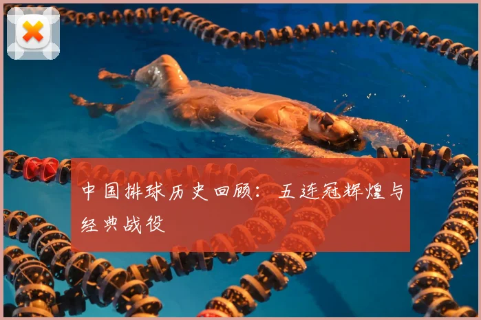 中国排球历史回顾：五连冠辉煌与经典战役