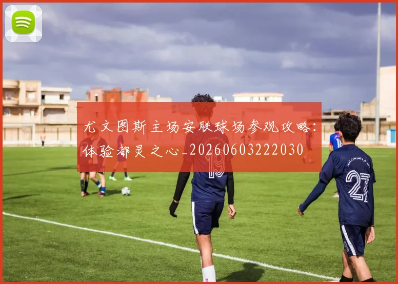 尤文图斯主场安联球场参观攻略：体验都灵之心_20260603222030