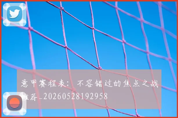 意甲赛程表：不容错过的焦点之战推荐_20260528192958