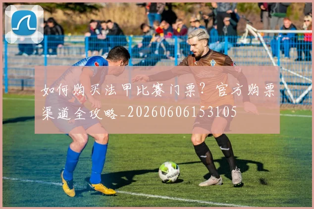 如何购买法甲比赛门票？官方购票渠道全攻略_20260606153105