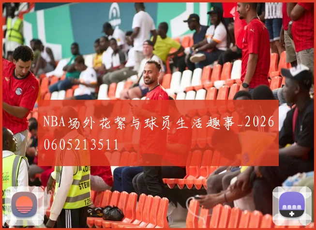 NBA场外花絮与球员生活趣事_20260605213511